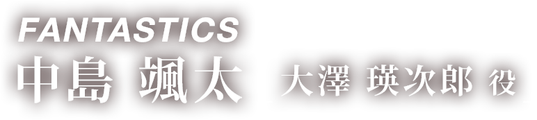 FANTASTICS 中島 颯太 「大澤 瑛次郎 役 」