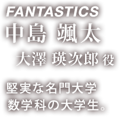 FANTASTICS 中島 颯太 「大澤 瑛次郎 役 」