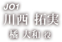 JO1 川西 拓実 「橘 大和 役」