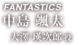 FANTASTICS 中島 颯太 「大澤 瑛次郎 役 」